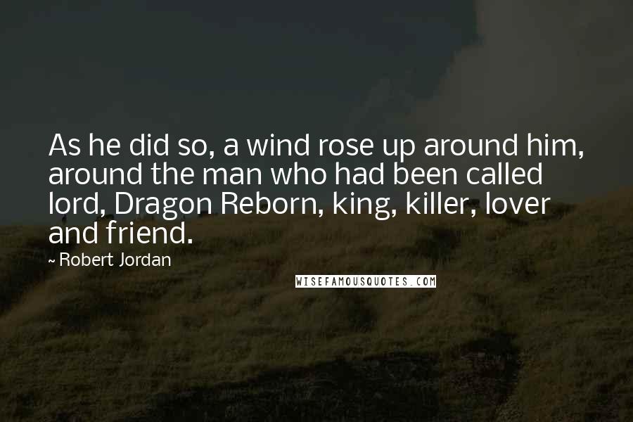 Robert Jordan Quotes: As he did so, a wind rose up around him, around the man who had been called lord, Dragon Reborn, king, killer, lover and friend.