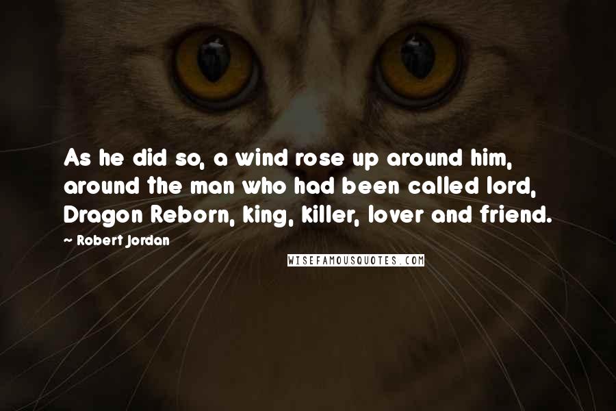 Robert Jordan Quotes: As he did so, a wind rose up around him, around the man who had been called lord, Dragon Reborn, king, killer, lover and friend.