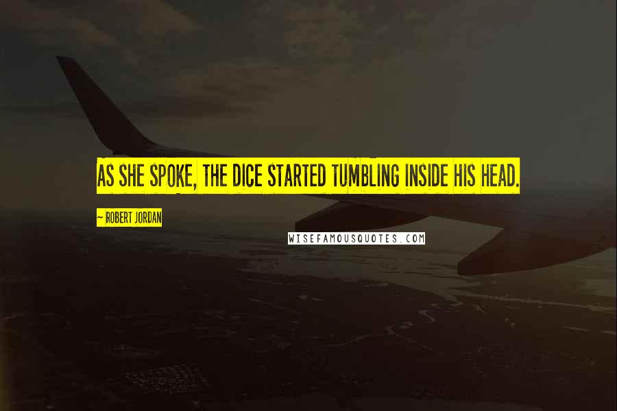 Robert Jordan Quotes: As she spoke, the dice started tumbling inside his head.