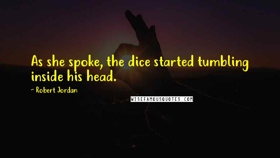 Robert Jordan Quotes: As she spoke, the dice started tumbling inside his head.