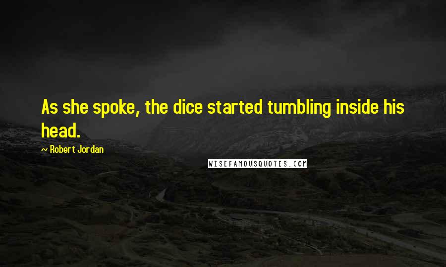 Robert Jordan Quotes: As she spoke, the dice started tumbling inside his head.