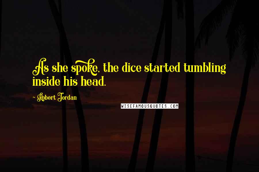 Robert Jordan Quotes: As she spoke, the dice started tumbling inside his head.