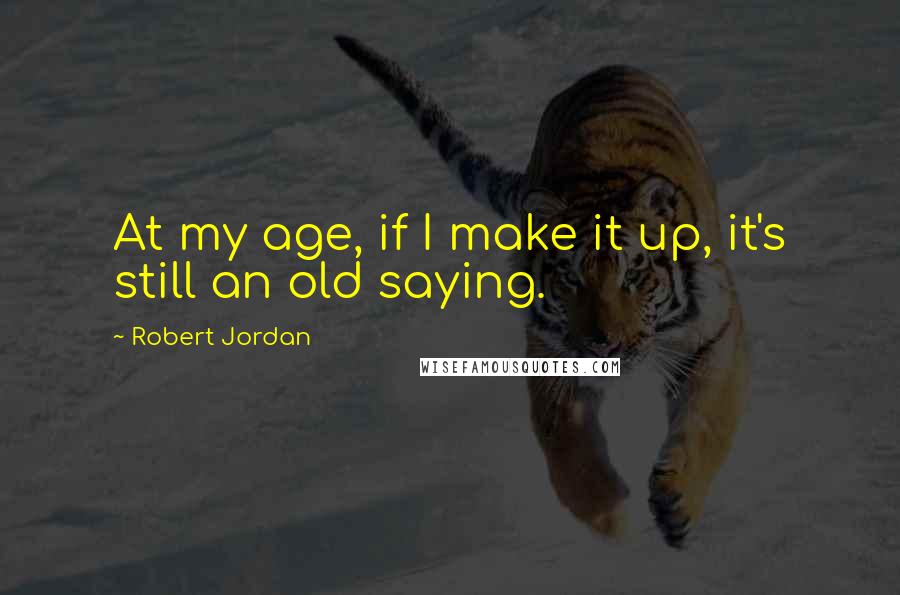 Robert Jordan Quotes: At my age, if I make it up, it's still an old saying.