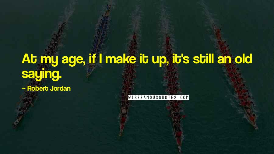 Robert Jordan Quotes: At my age, if I make it up, it's still an old saying.