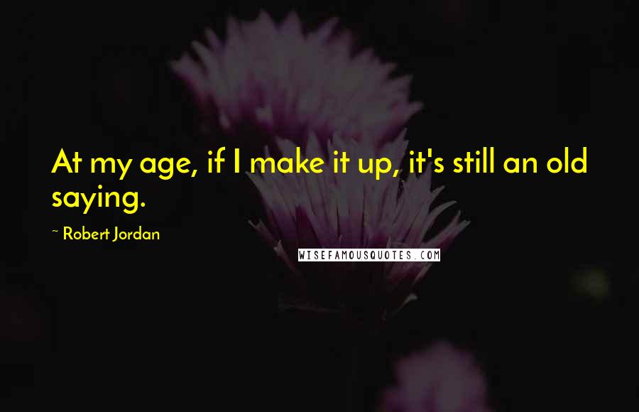 Robert Jordan Quotes: At my age, if I make it up, it's still an old saying.