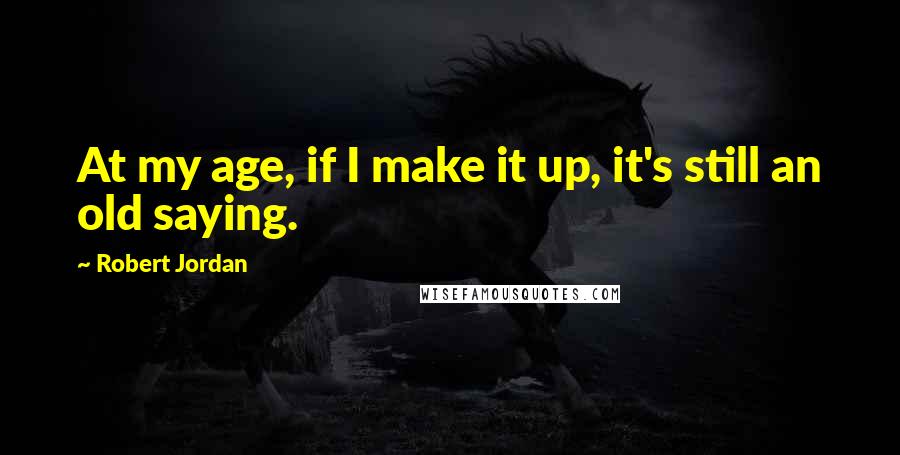 Robert Jordan Quotes: At my age, if I make it up, it's still an old saying.