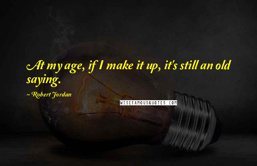 Robert Jordan Quotes: At my age, if I make it up, it's still an old saying.