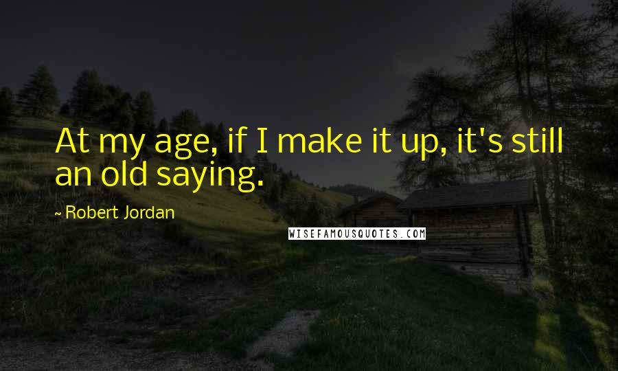 Robert Jordan Quotes: At my age, if I make it up, it's still an old saying.