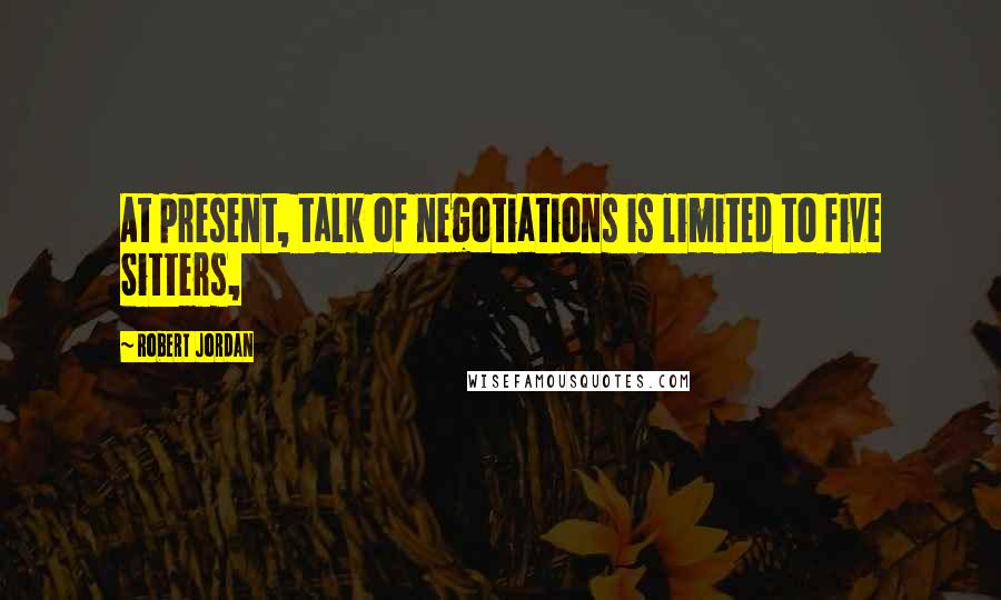 Robert Jordan Quotes: At present, talk of negotiations is limited to five Sitters,