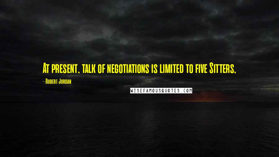 Robert Jordan Quotes: At present, talk of negotiations is limited to five Sitters,