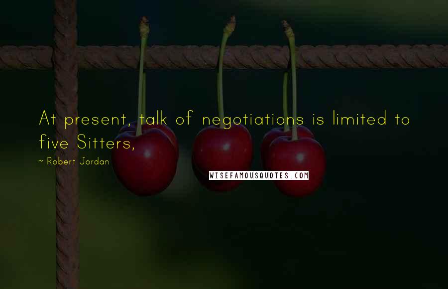 Robert Jordan Quotes: At present, talk of negotiations is limited to five Sitters,