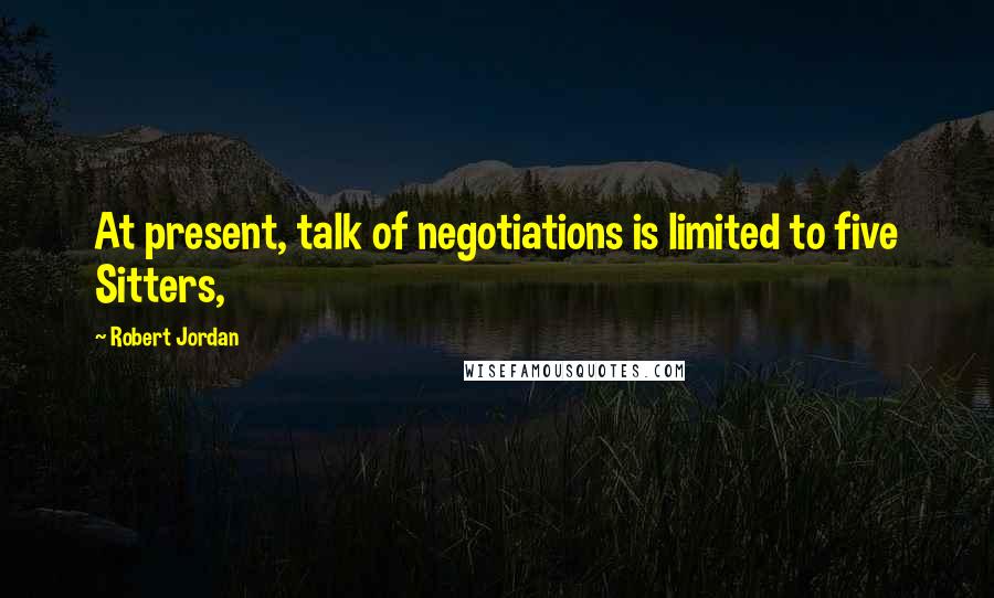 Robert Jordan Quotes: At present, talk of negotiations is limited to five Sitters,