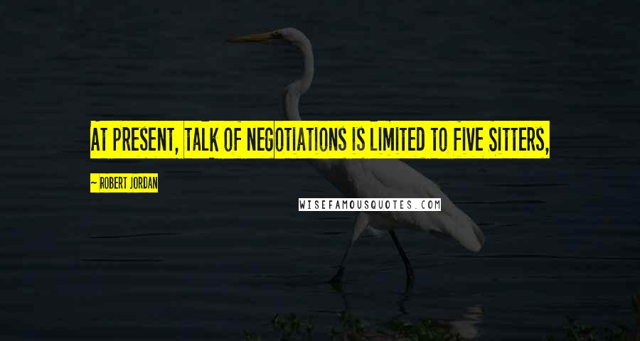 Robert Jordan Quotes: At present, talk of negotiations is limited to five Sitters,