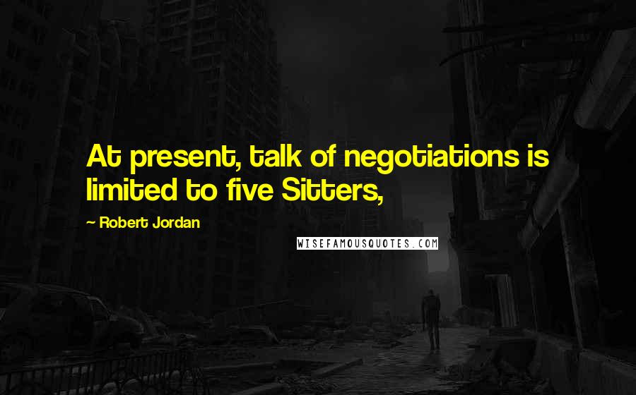 Robert Jordan Quotes: At present, talk of negotiations is limited to five Sitters,