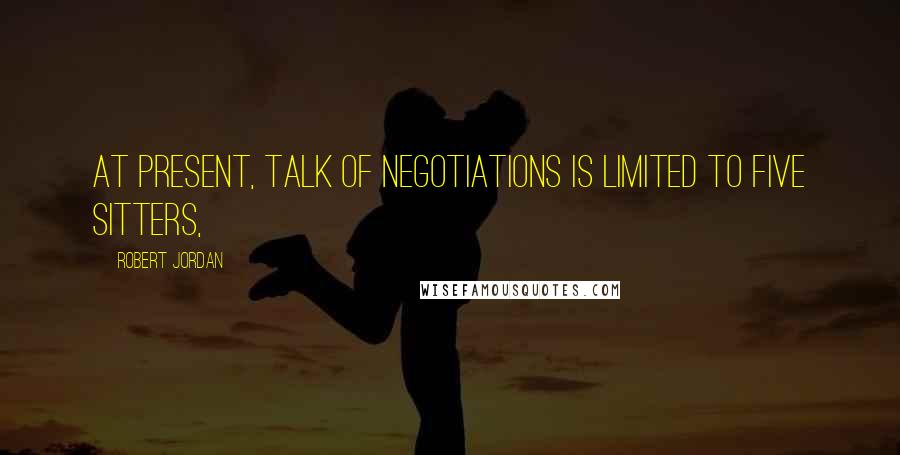 Robert Jordan Quotes: At present, talk of negotiations is limited to five Sitters,