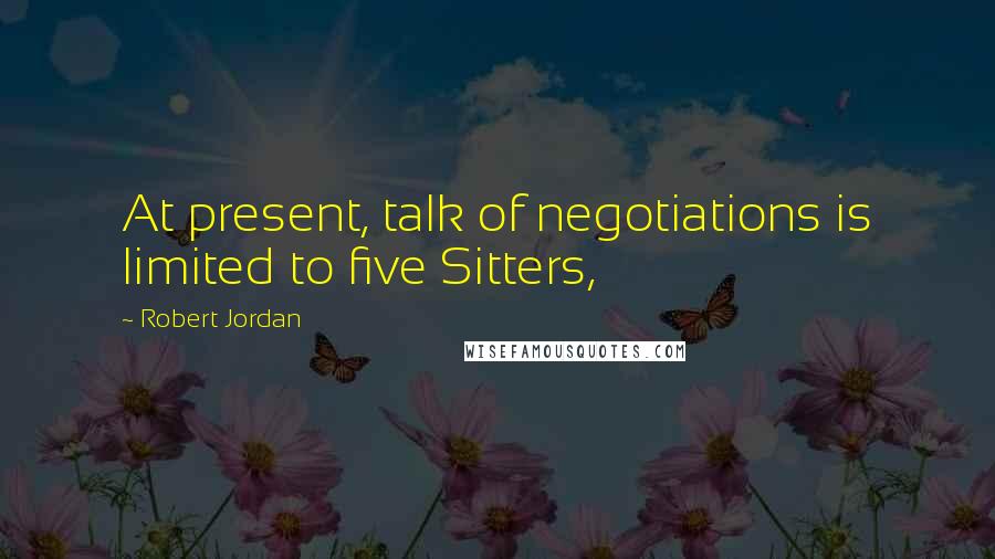 Robert Jordan Quotes: At present, talk of negotiations is limited to five Sitters,