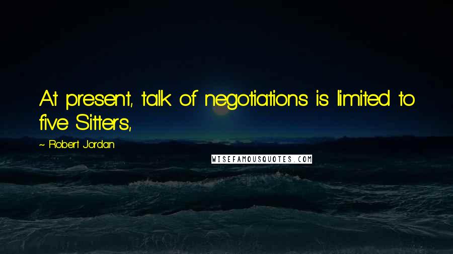 Robert Jordan Quotes: At present, talk of negotiations is limited to five Sitters,