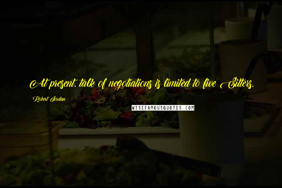 Robert Jordan Quotes: At present, talk of negotiations is limited to five Sitters,