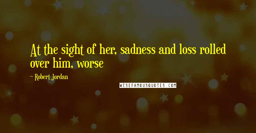 Robert Jordan Quotes: At the sight of her, sadness and loss rolled over him, worse