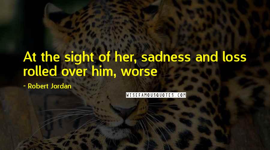 Robert Jordan Quotes: At the sight of her, sadness and loss rolled over him, worse
