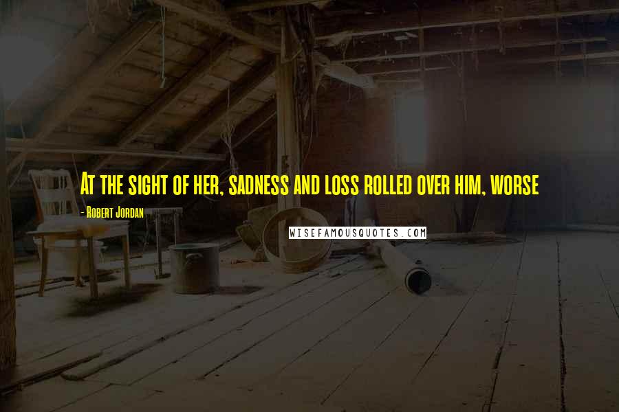 Robert Jordan Quotes: At the sight of her, sadness and loss rolled over him, worse