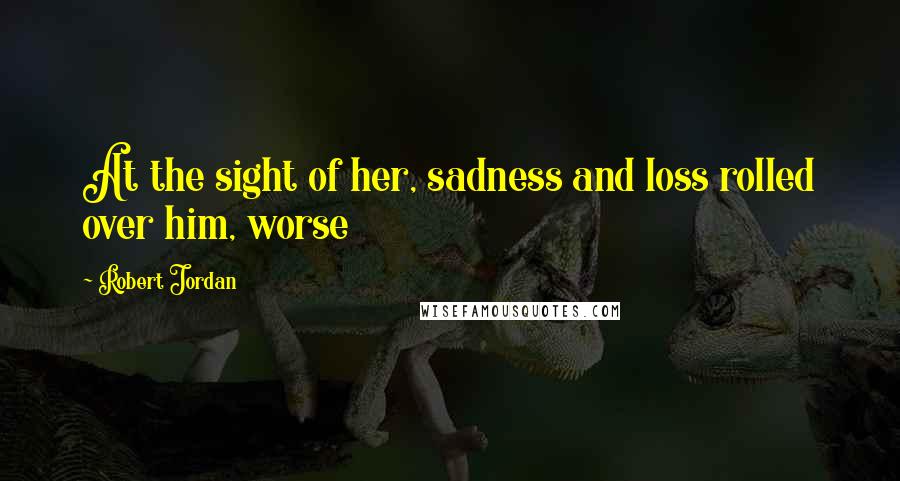 Robert Jordan Quotes: At the sight of her, sadness and loss rolled over him, worse