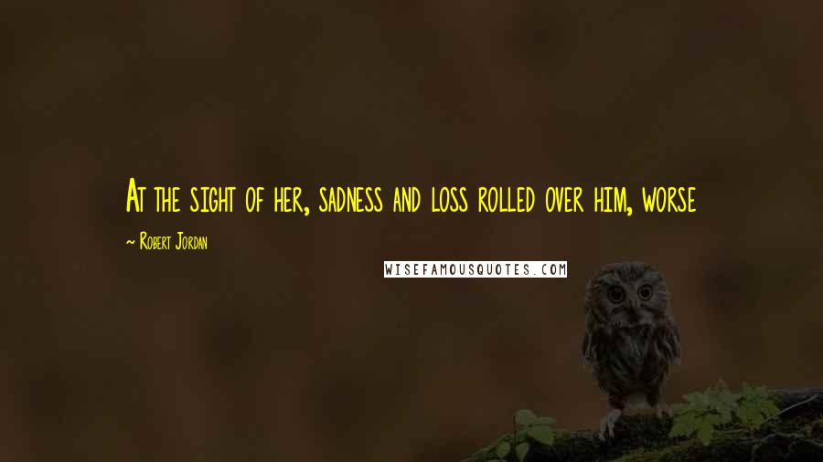 Robert Jordan Quotes: At the sight of her, sadness and loss rolled over him, worse