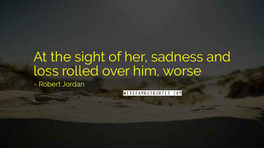 Robert Jordan Quotes: At the sight of her, sadness and loss rolled over him, worse