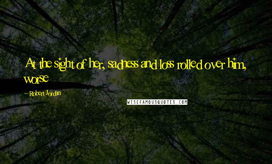 Robert Jordan Quotes: At the sight of her, sadness and loss rolled over him, worse