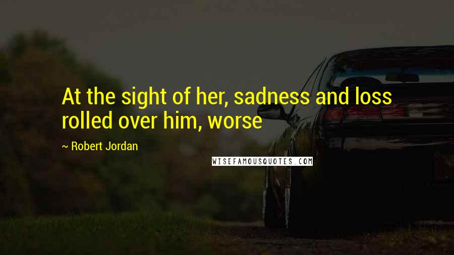 Robert Jordan Quotes: At the sight of her, sadness and loss rolled over him, worse