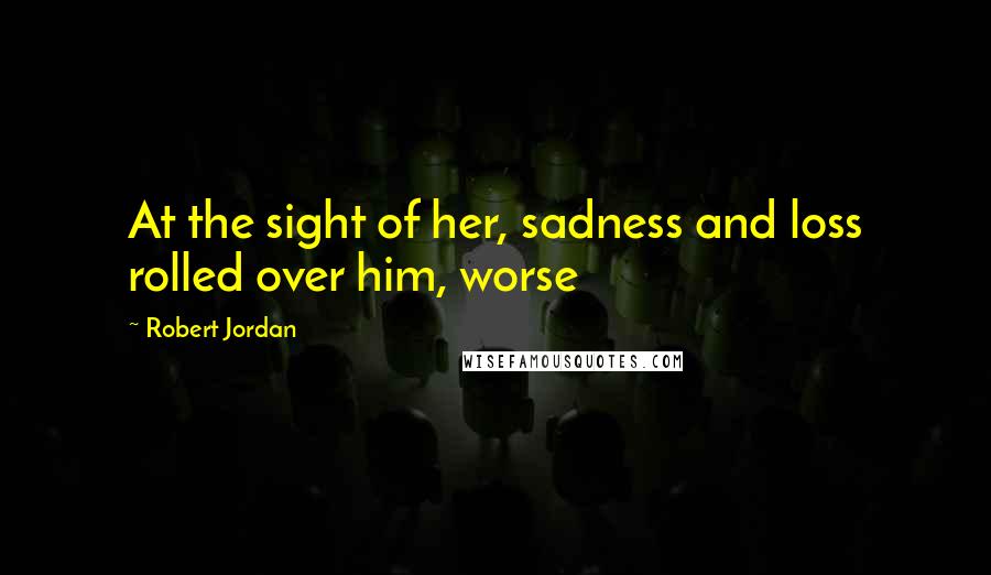 Robert Jordan Quotes: At the sight of her, sadness and loss rolled over him, worse