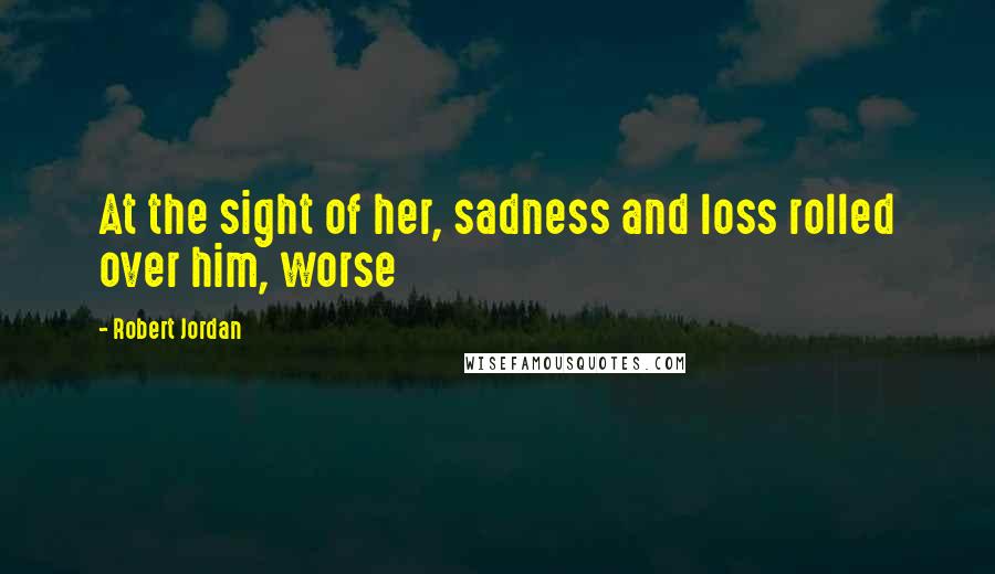 Robert Jordan Quotes: At the sight of her, sadness and loss rolled over him, worse