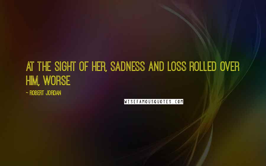Robert Jordan Quotes: At the sight of her, sadness and loss rolled over him, worse