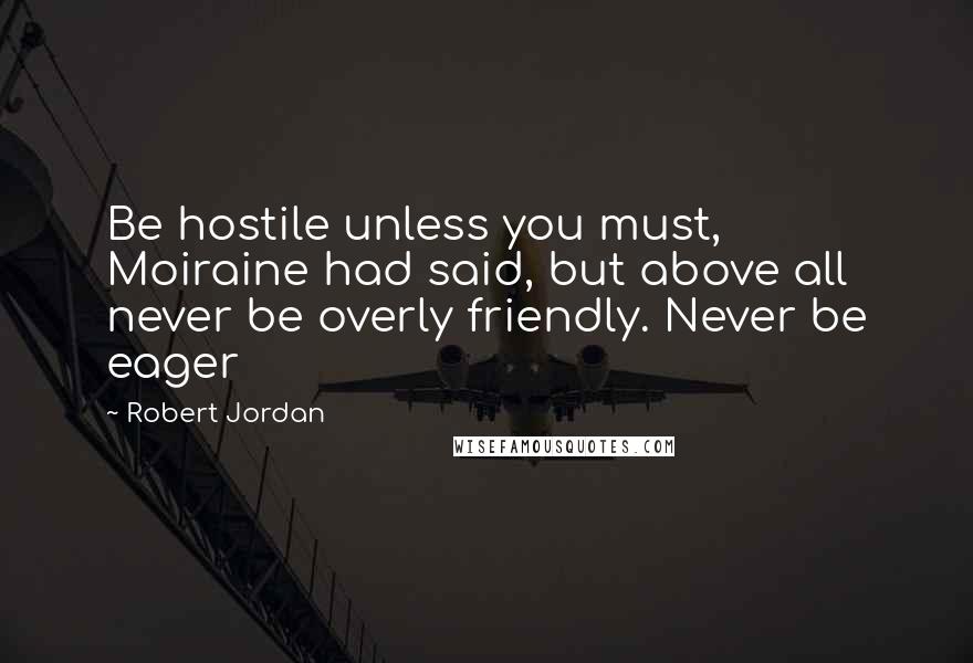 Robert Jordan Quotes: Be hostile unless you must, Moiraine had said, but above all never be overly friendly. Never be eager