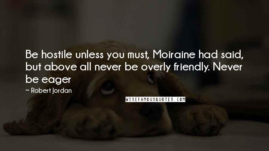 Robert Jordan Quotes: Be hostile unless you must, Moiraine had said, but above all never be overly friendly. Never be eager
