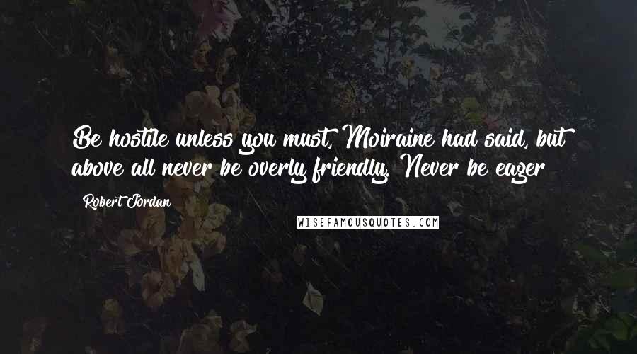 Robert Jordan Quotes: Be hostile unless you must, Moiraine had said, but above all never be overly friendly. Never be eager