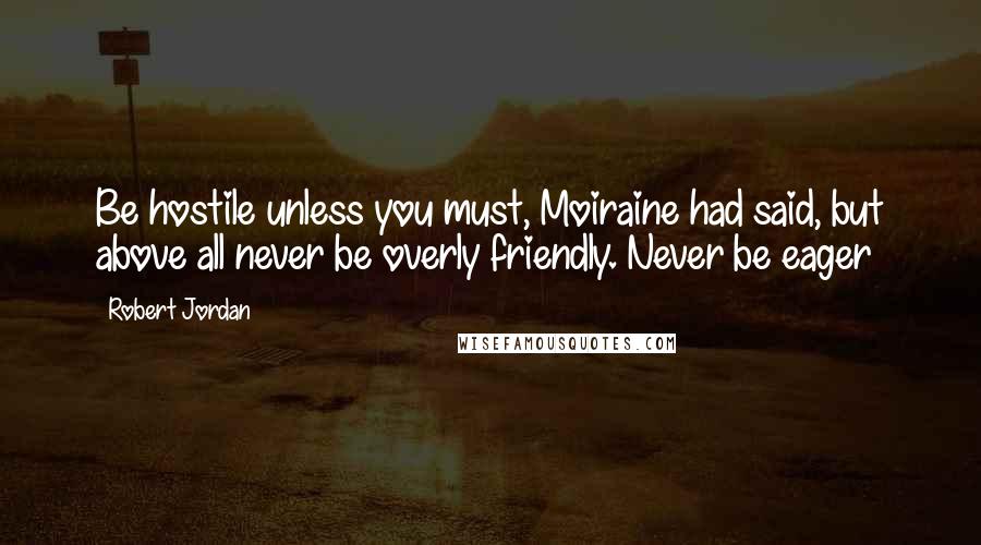 Robert Jordan Quotes: Be hostile unless you must, Moiraine had said, but above all never be overly friendly. Never be eager