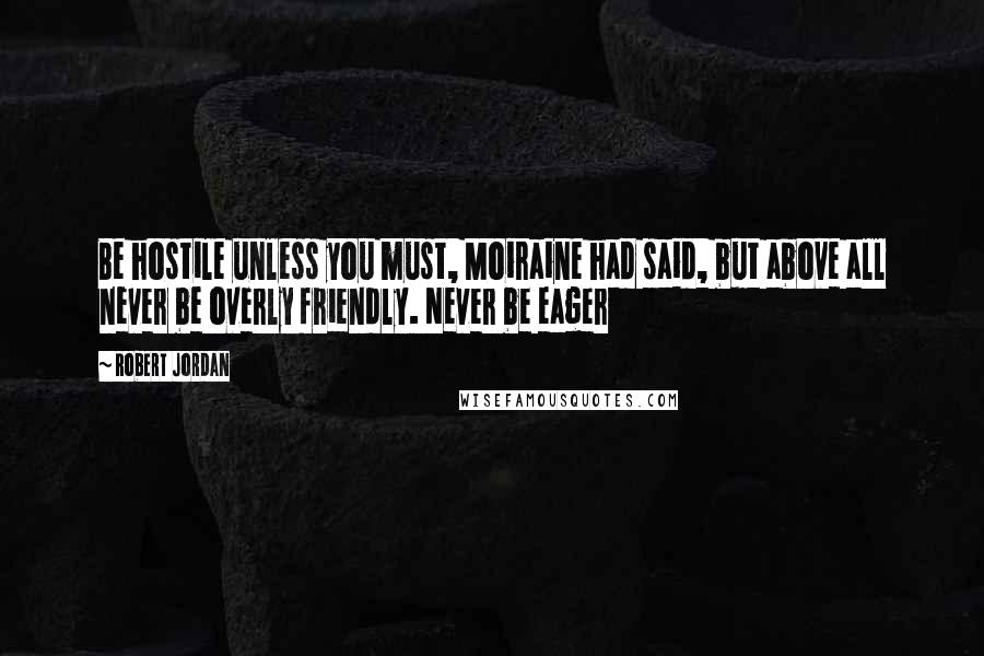 Robert Jordan Quotes: Be hostile unless you must, Moiraine had said, but above all never be overly friendly. Never be eager