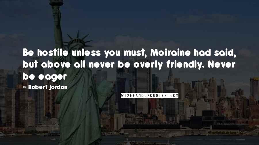 Robert Jordan Quotes: Be hostile unless you must, Moiraine had said, but above all never be overly friendly. Never be eager