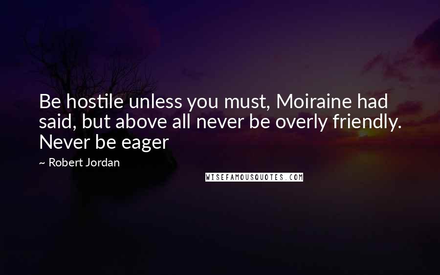 Robert Jordan Quotes: Be hostile unless you must, Moiraine had said, but above all never be overly friendly. Never be eager