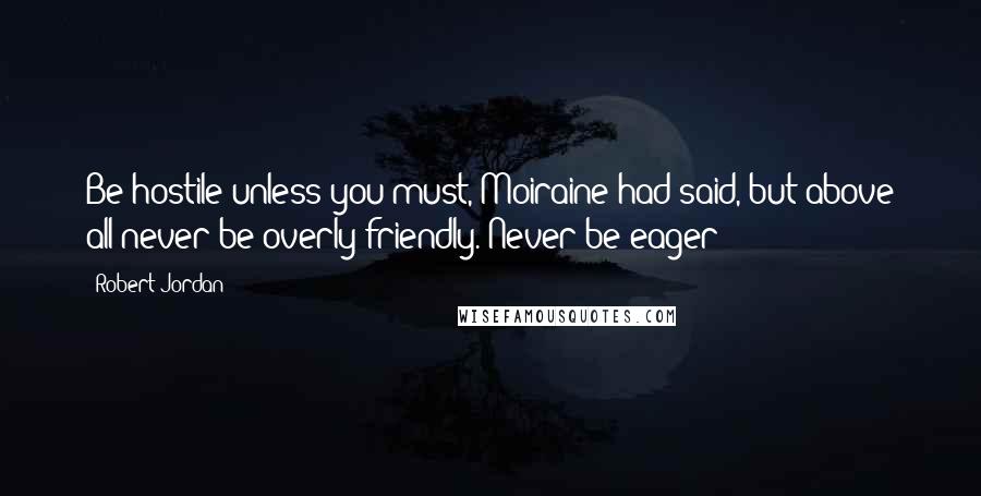 Robert Jordan Quotes: Be hostile unless you must, Moiraine had said, but above all never be overly friendly. Never be eager