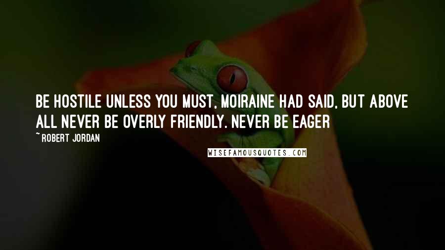 Robert Jordan Quotes: Be hostile unless you must, Moiraine had said, but above all never be overly friendly. Never be eager