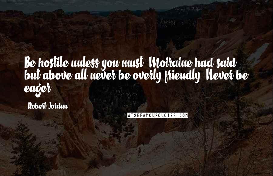 Robert Jordan Quotes: Be hostile unless you must, Moiraine had said, but above all never be overly friendly. Never be eager