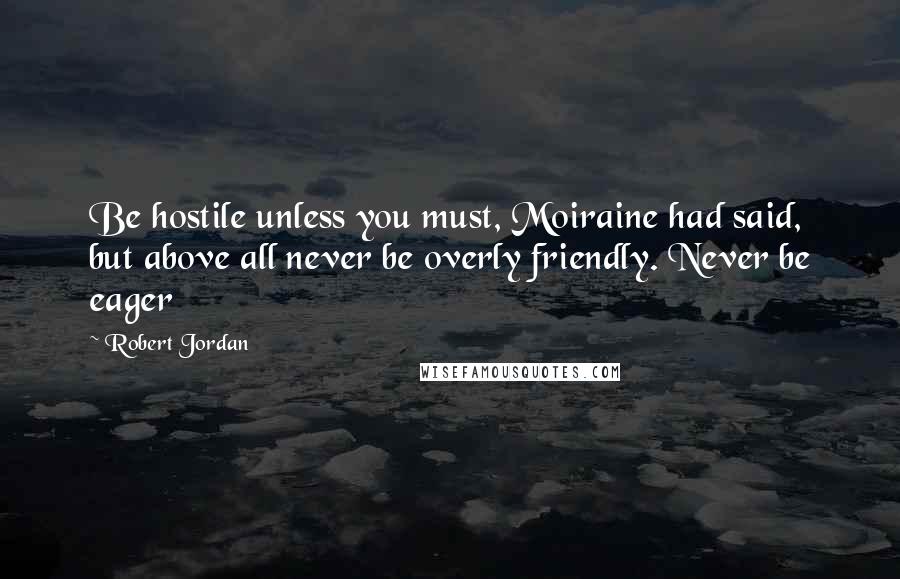 Robert Jordan Quotes: Be hostile unless you must, Moiraine had said, but above all never be overly friendly. Never be eager