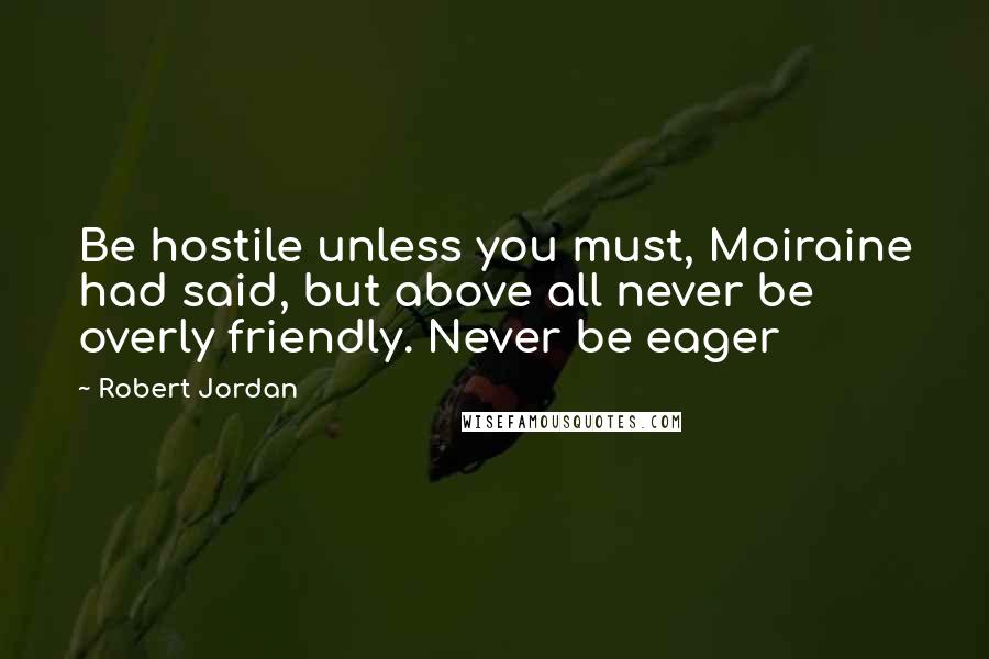 Robert Jordan Quotes: Be hostile unless you must, Moiraine had said, but above all never be overly friendly. Never be eager