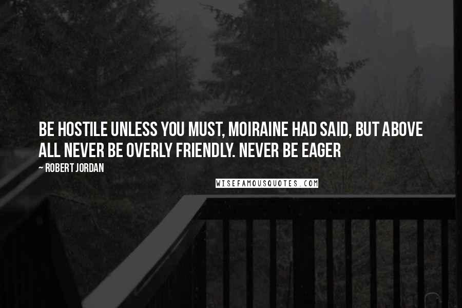 Robert Jordan Quotes: Be hostile unless you must, Moiraine had said, but above all never be overly friendly. Never be eager