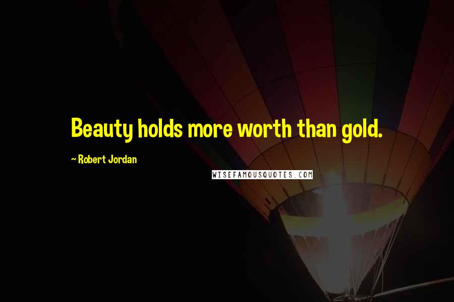 Robert Jordan Quotes: Beauty holds more worth than gold.