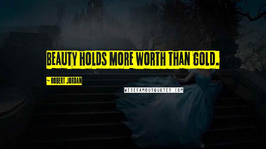 Robert Jordan Quotes: Beauty holds more worth than gold.