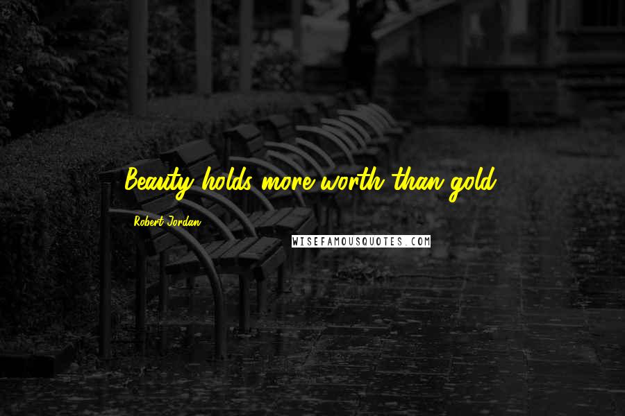 Robert Jordan Quotes: Beauty holds more worth than gold.