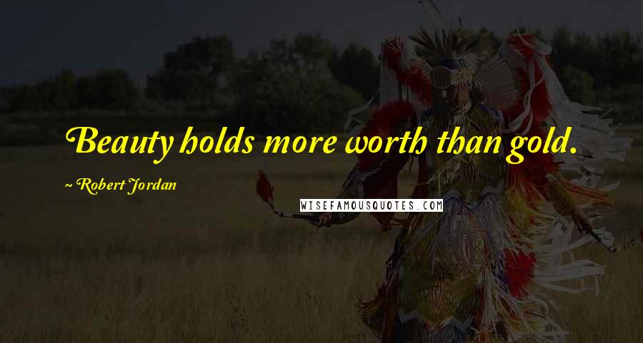 Robert Jordan Quotes: Beauty holds more worth than gold.